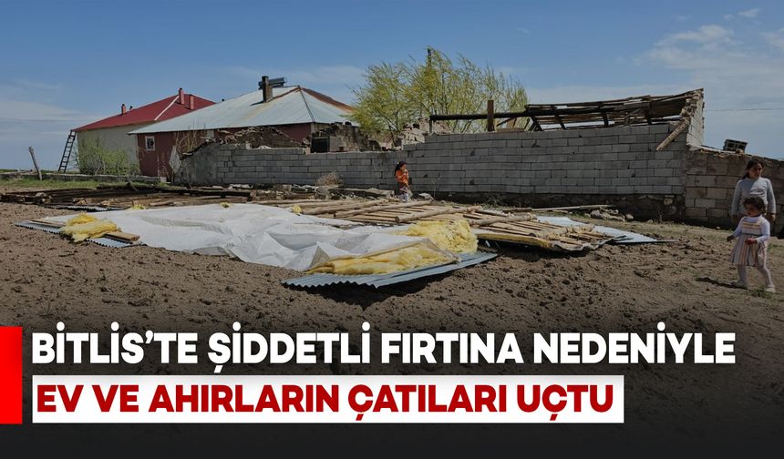 Bitlis'te Fırtına Ev ve Ahırların Çatısını Uçurdu