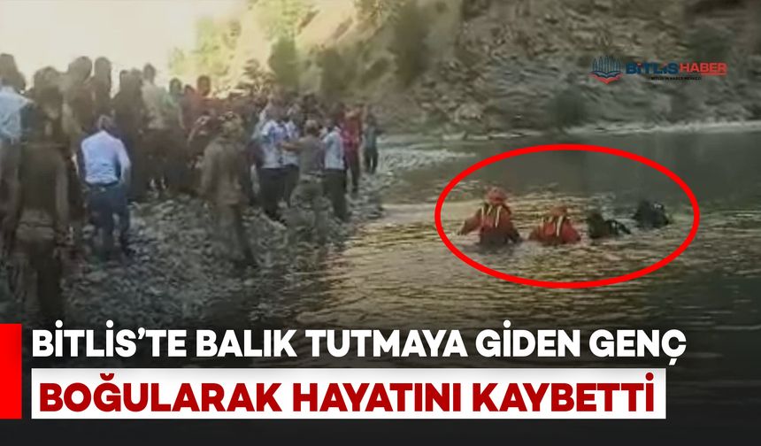 Bitlis’te Balık Tutmaya giden Genç Boğularak Hayatını Kaybetti