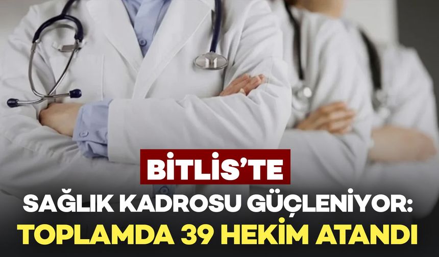 Bitlis’te Sağlık Kadrosu Güçleniyor: Toplamda 39 Hekim Atandı