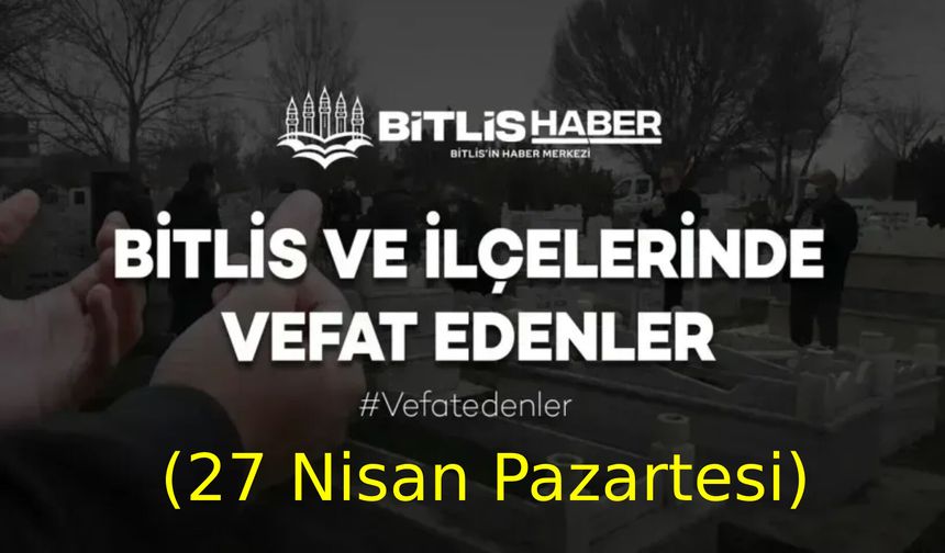 Bitlis ve ilçelerinde vefat edenler (27 Nisan Pazartesi)