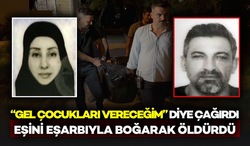 “Gel, çocukları vereceğiz” diyerek çağırdı, eşinin eşarbıyla eşini boğarak öldürdü