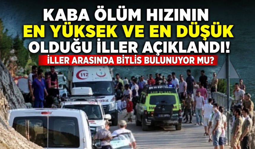 Kaba ölüm hızının en yüksek ve en düşük olduğu iller açıklandı! İller arasında Bitlis bulunuyor mu?