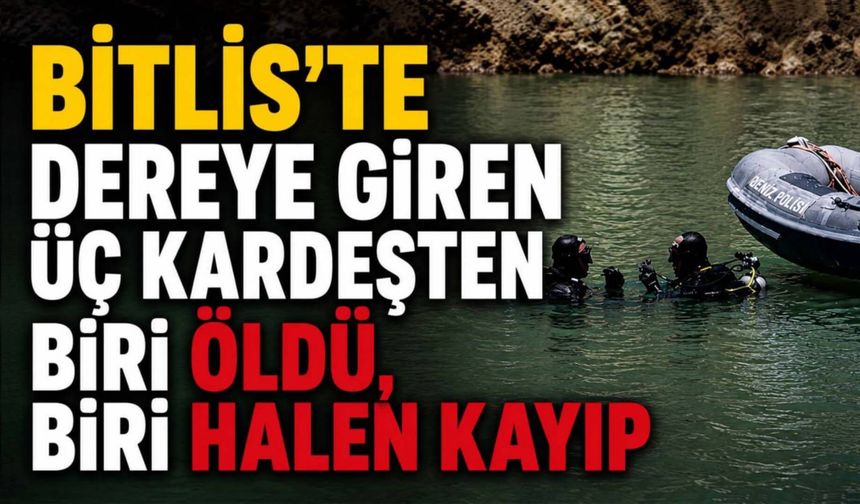 Bitlis’te dereye giren 3 kardeşten biri öldü, biri hala kayıp