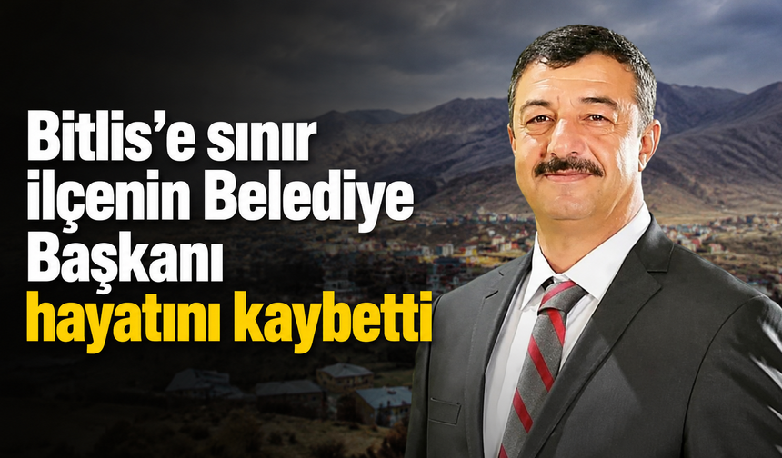 Bitlis'e sınır ilçenin Belediye Başkanı hayatını kaybetti