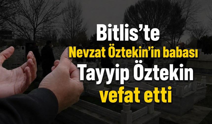 Bitlis’te Nevzat Öztekin'in babası Tayyip Öztekin vefat etti