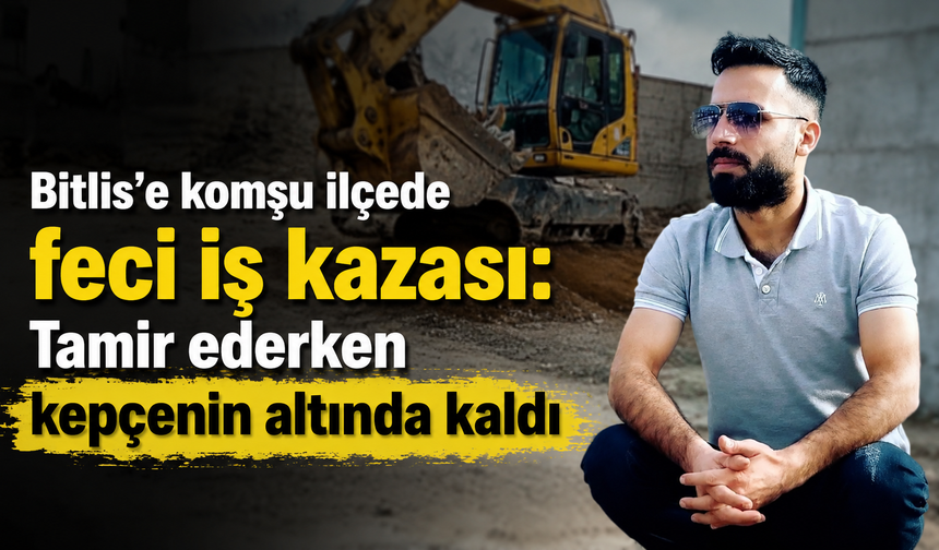 Bitlis'e komşu ilçede feci iş kazası: Tamir ederken kepçenin altında kaldı