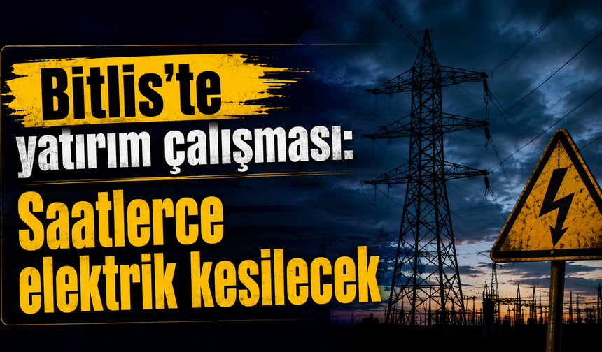 Bitlis'te yatırım çalışması: Saatlerce elektrik kesilecek