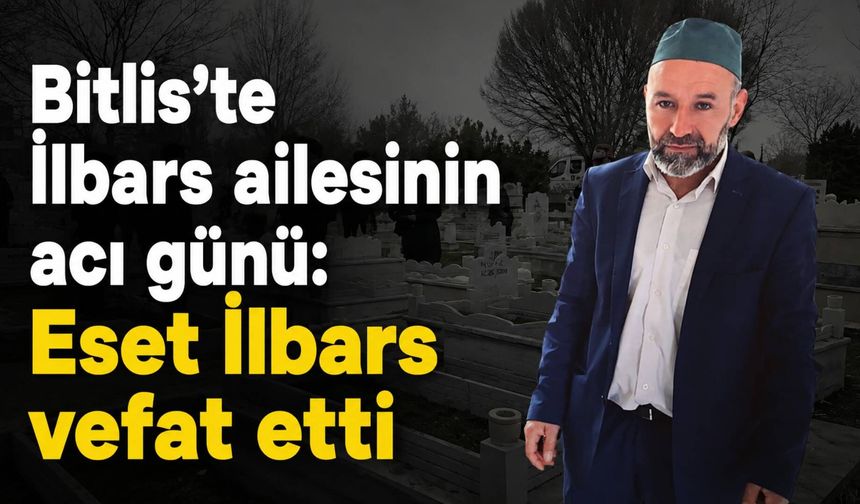 Bitlis’te İlbars ailesinin acı günü: Eset İlbars vefat etti