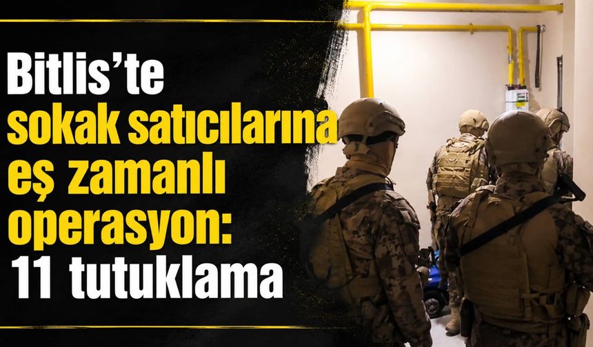 Bitlis’te sokak satıcılarına eş zamanlı operasyon: 11 tutuklama