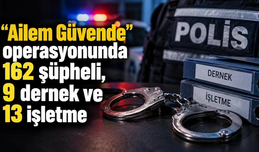 "Ailem Güvende" operasyonunda 162 şüpheli, 9 dernek ve 13 işletme