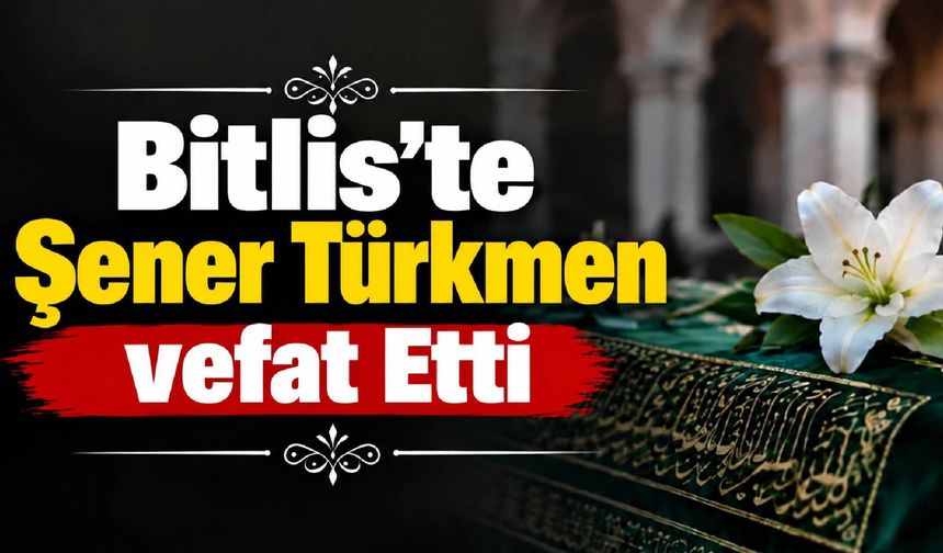 Bitlis’te Şener Türkmen vefat Etti
