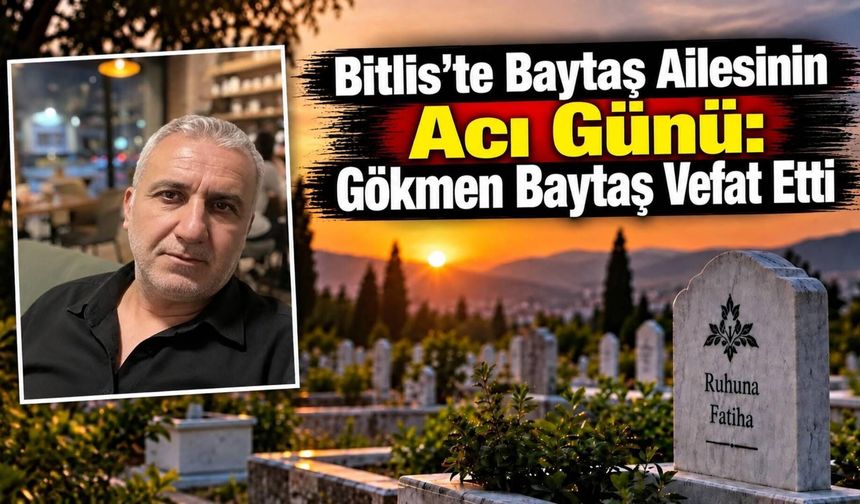 Bitlis’te Baytaş Ailesinin Acı Günü: Gökmen Baytaş Vefat Etti