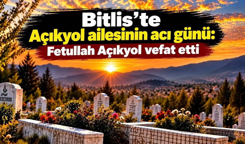 Bitlis’te Açıkyol ailesinin acı günü: Fetullah Açıkyol vefat etti