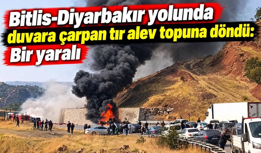 Bitlis-Diyarbakır yolunda duvara çarpan tır alev topuna döndü: Bir yaralı