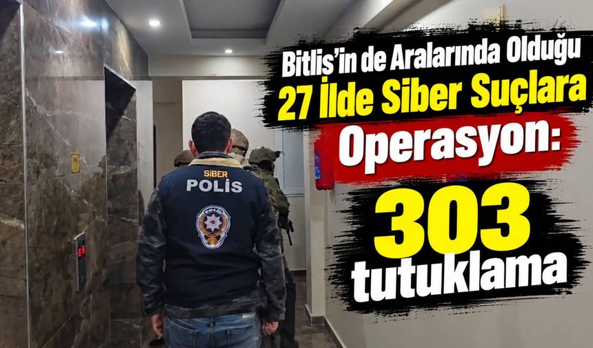 Bitlis’in de Aralarında Olduğu 27 İlde Siber Suçlara Operasyon: 303 Tutuklama