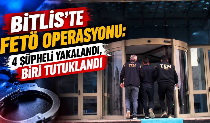 Bitlis’te FETÖ Operasyonu: 4 Şüpheli Yakalandı, Biri Tutuklandı
