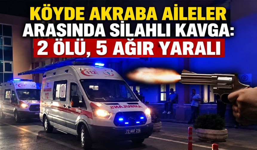 Köyde akraba aileler arasında silahlı kavga: 2 ölü, 5 ağır yaralı